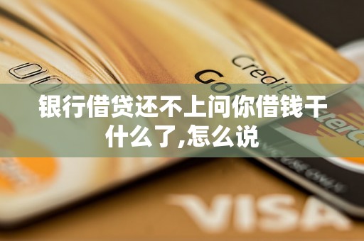 银行借贷还不上问你借钱干什么了,怎么说