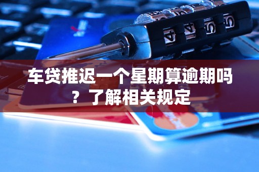 车贷推迟一个星期算逾期吗？了解相关规定