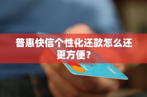 普惠快信个性化还款怎么还更方便? 普惠快信个性化还款怎么还更方便?