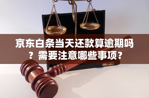 京东白条当天还款算逾期吗？需要注意哪些事项？