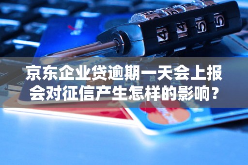 京东企业贷逾期一天会上报会对征信产生怎样的影响？