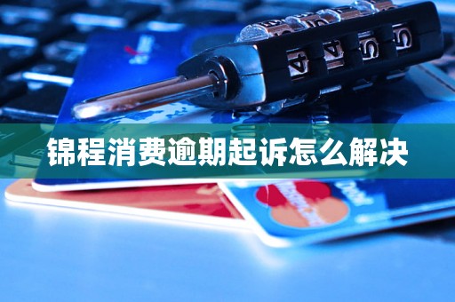 锦程消费逾期起诉怎么解决