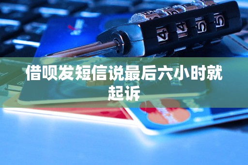 借呗发短信说最后六小时就起诉 借呗发短信说最后六小时就起诉