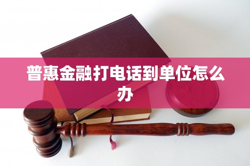 普惠金融打电话到单位怎么办 普惠金融打电话到单位怎么办