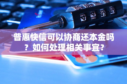 普惠快信可以协商还本金吗？如何处理相关事宜？