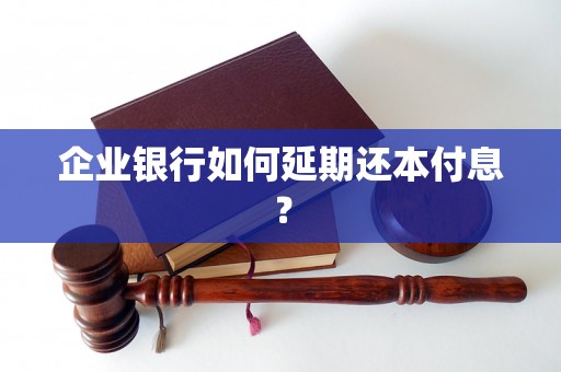 企业银行如何延期还本付息？