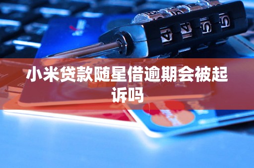 小米贷款随星借逾期会被起诉吗 小米贷款随星借逾期会被起诉吗