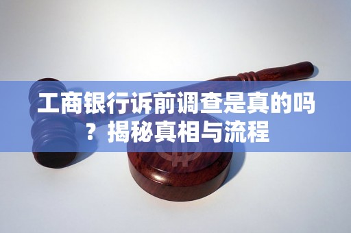 工商银行诉前调查是真的吗？揭秘真相与流程