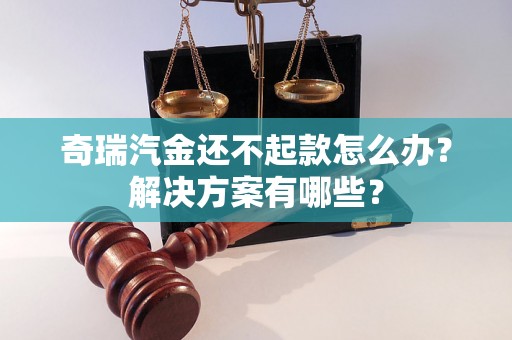 奇瑞汽金还不起款怎么办?解决方案有哪些? 奇瑞汽金还不起款怎么办?解决方案有哪些?