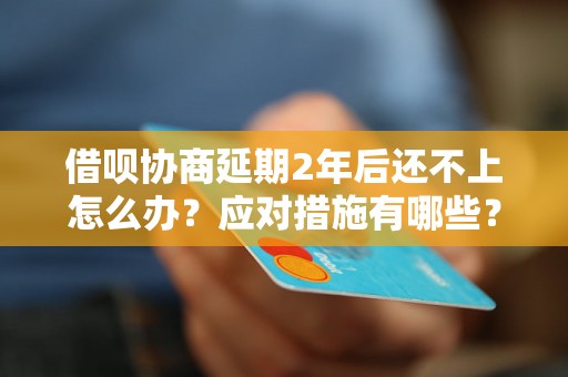 借呗协商延期2年后还不上怎么办？应对措施有哪些？
