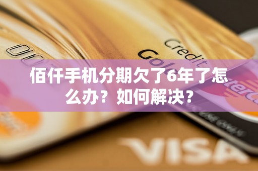 佰仟手机分期欠了6年了怎么办？如何解决？