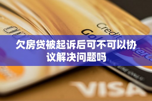 欠房贷被起诉后可不可以协议解决问题吗