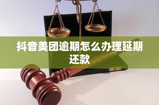 抖音美团逾期怎么办理延期还款 抖音美团逾期怎么办理延期还款