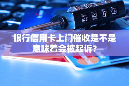 银行信用卡上门催收是不是意味着会被起诉? 银行信用卡上门催收是不是意味着会被起诉?