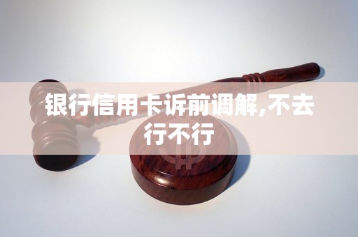 银行信用卡诉前调解,不去行不行