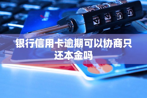 银行信用卡逾期可以协商只还本金吗 银行信用卡逾期可以协商只还本金吗