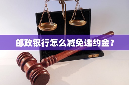邮政银行怎么减免违约金? 邮政银行怎么减免违约金?