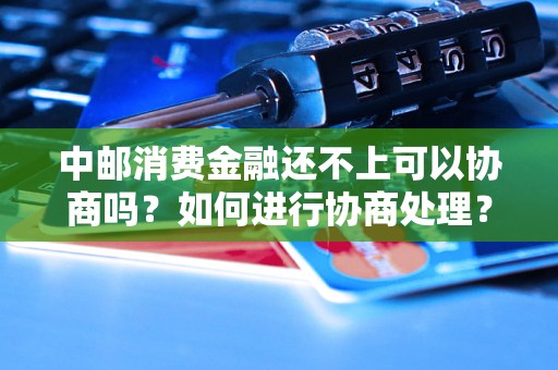 中邮消费金融还不上可以协商吗?如何进行协商处理? 中邮消费金融还不上可以协商吗?如何进行协商处理?
