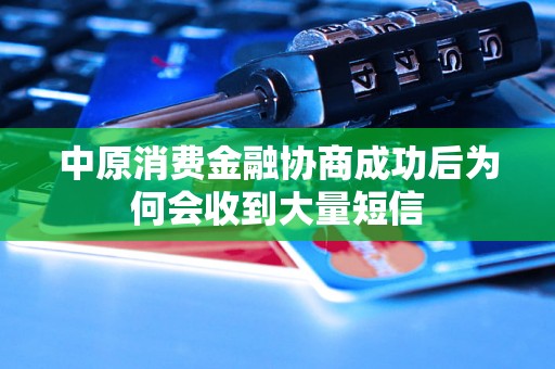 中原消费金融协商成功后为何会收到大量短信 中原消费金融协商成功后为何会收到大量短信