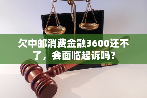 欠中邮消费金融3600还不了，会面临起诉吗？