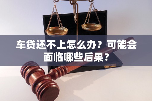 车贷还不上怎么办？可能会面临哪些后果？