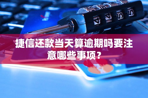 捷信还款当天算逾期吗要注意哪些事项？