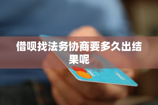 借呗找法务协商要多久出结果呢 借呗找法务协商要多久出结果呢
