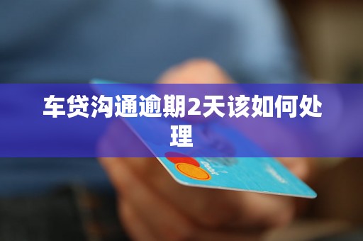 车贷沟通逾期2天该如何处理