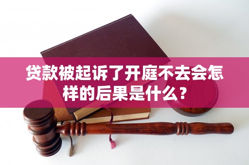 贷款被起诉了开庭不去会怎样的后果是什么? 贷款被起诉了开庭不去会怎样的后果是什么?