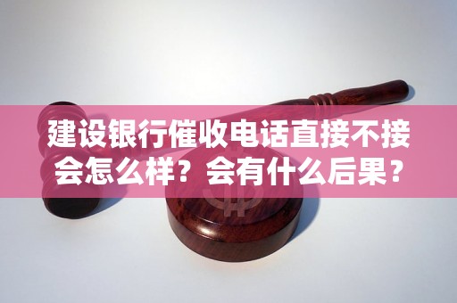 建设银行催收电话直接不接会怎么样？会有什么后果？