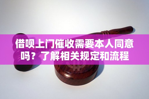 借呗上门催收需要本人同意吗？了解相关规定和流程