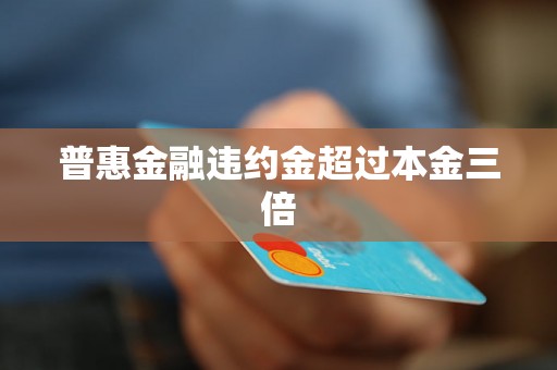 普惠金融违约金超过本金三倍 普惠金融违约金超过本金三倍