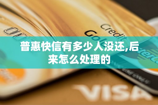 普惠快信有多少人没还,后来怎么处理的 普惠快信有多少人没还,后来怎么处理的