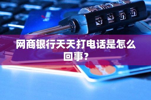网商银行天天打电话是怎么回事？