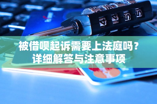 被借呗起诉需要上法庭吗?详细解答与注意事项 被借呗起诉需要上法庭吗?详细解答与注意事项