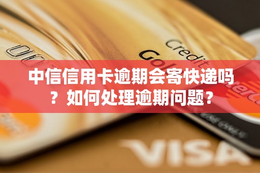 中信信用卡逾期会寄快递吗？如何处理逾期问题？