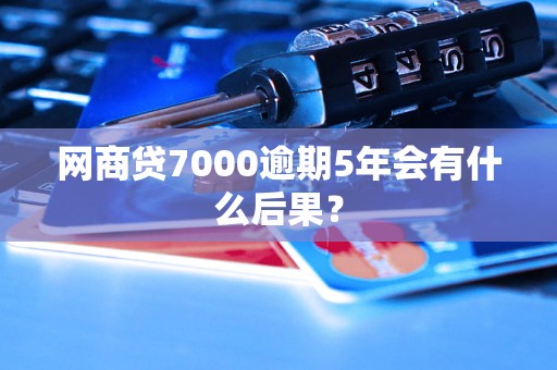 网商贷7000逾期5年会有什么后果？