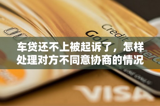 车贷还不上被起诉了，怎样处理对方不同意协商的情况？