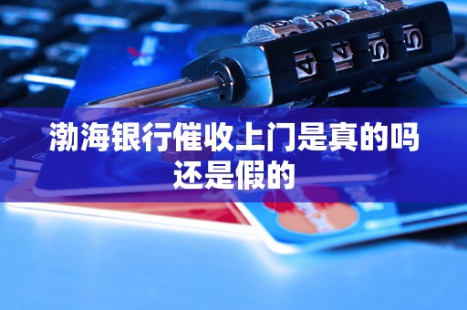 渤海银行催收上门是真的吗还是假的