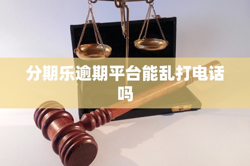 分期乐逾期平台能乱打电话吗