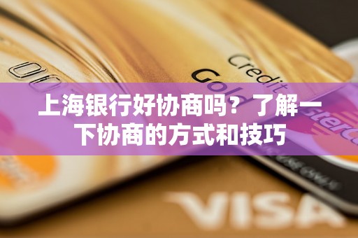 上海银行好协商吗？了解一下协商的方式和技巧