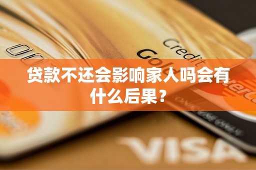 贷款不还会影响家人吗会有什么后果？