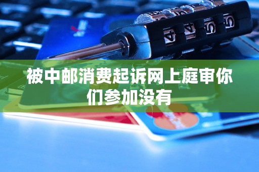 被中邮消费起诉网上庭审你们参加没有