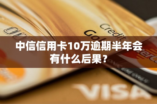 中信信用卡10万逾期半年会有什么后果？