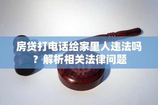 房贷打电话给家里人违法吗?解析相关法律问题 房贷打电话给家里人违法吗?解析相关法律问题
