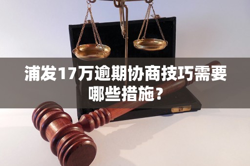 浦发17万逾期协商技巧需要哪些措施？