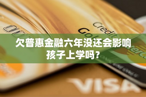 欠普惠金融六年没还会影响孩子上学吗？
