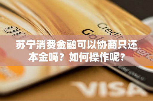 苏宁消费金融可以协商只还本金吗？如何操作呢？