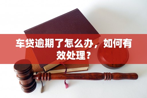 车贷逾期了怎么办,如何有效处理? 车贷逾期了怎么办,如何有效处理?