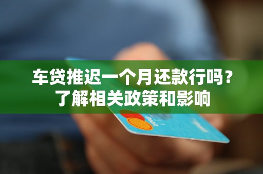 车贷推迟一个月还款行吗？了解相关政策和影响